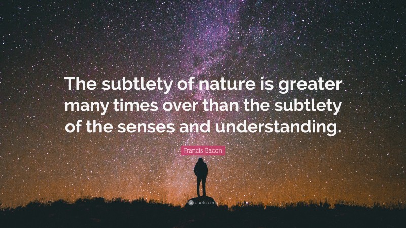 Francis Bacon Quote: “The subtlety of nature is greater many times over than the subtlety of the senses and understanding.”