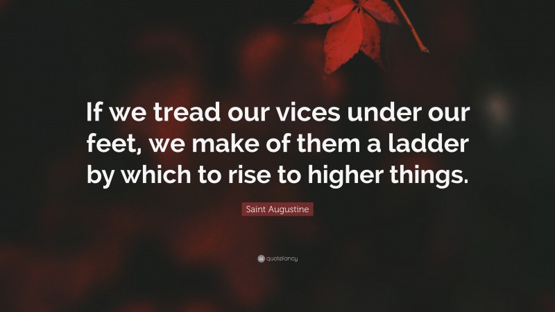 Saint Augustine Quote: “If we tread our vices under our feet, we make of them a ladder by which to rise to higher things.”