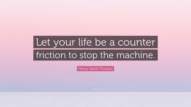 Henry David Thoreau Quote: “Let your life be a counter friction to stop the machine.”