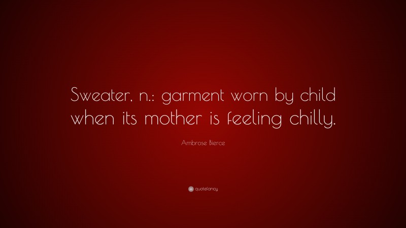 Ambrose Bierce Quote: “Sweater, n.: garment worn by child when its mother is feeling chilly.”