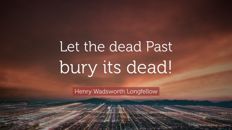 Henry Wadsworth Longfellow Quote: “Let the dead Past bury its dead!”