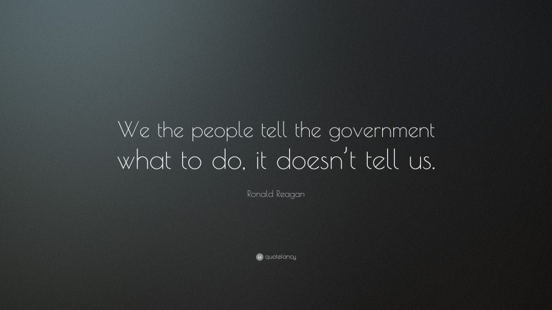 Ronald Reagan Quote: “We the people tell the government what to do, it doesn’t tell us.”