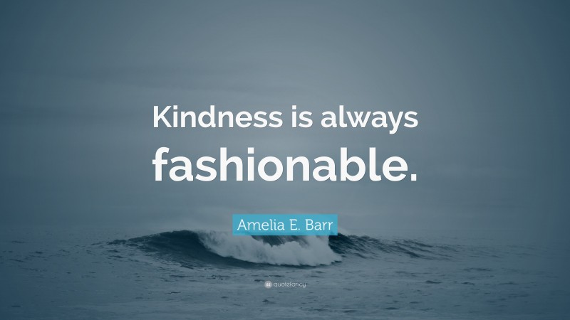 Amelia E. Barr Quote: “Kindness is always fashionable.”