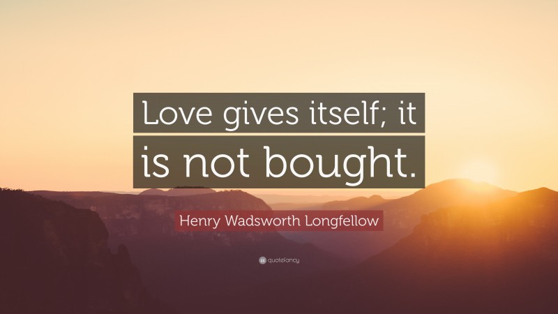Henry Wadsworth Longfellow Quote: “Love gives itself; it is not bought.”
