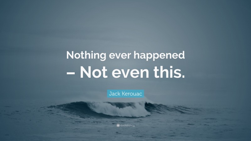 Jack Kerouac Quote: “Nothing ever happened – Not even this.”