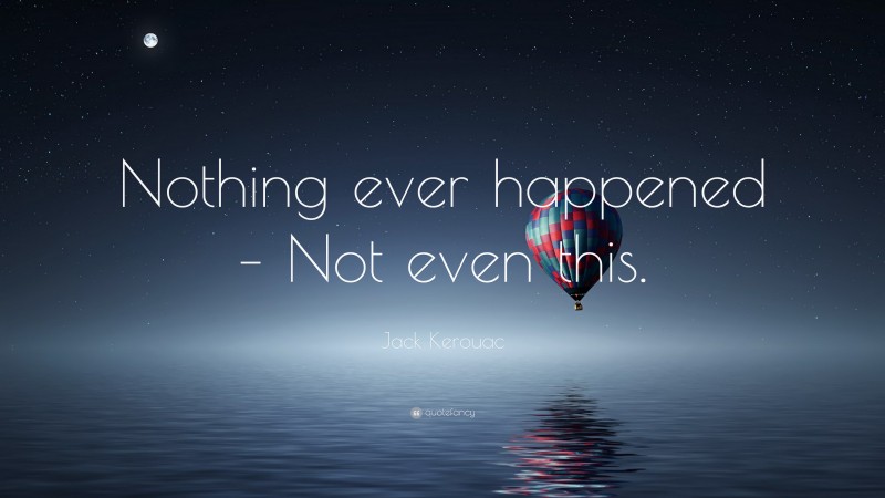 Jack Kerouac Quote: “Nothing ever happened – Not even this.”