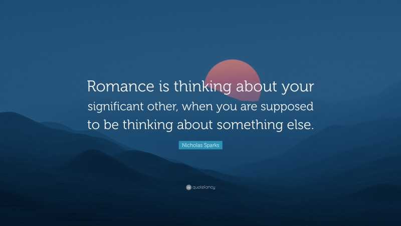 Nicholas Sparks Quote: “Romance is thinking about your significant other, when you are supposed to be thinking about something else.”