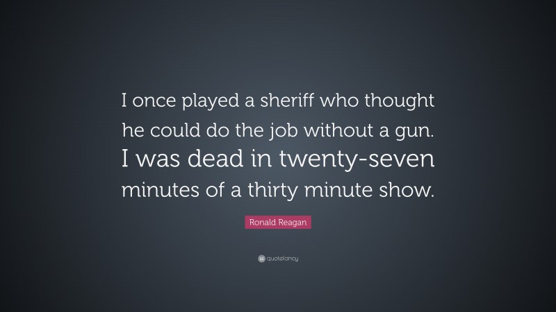 Ronald Reagan Quote: “I once played a sheriff who thought he could do the job without a gun. I was dead in twenty-seven minutes of a thirty minute show.”