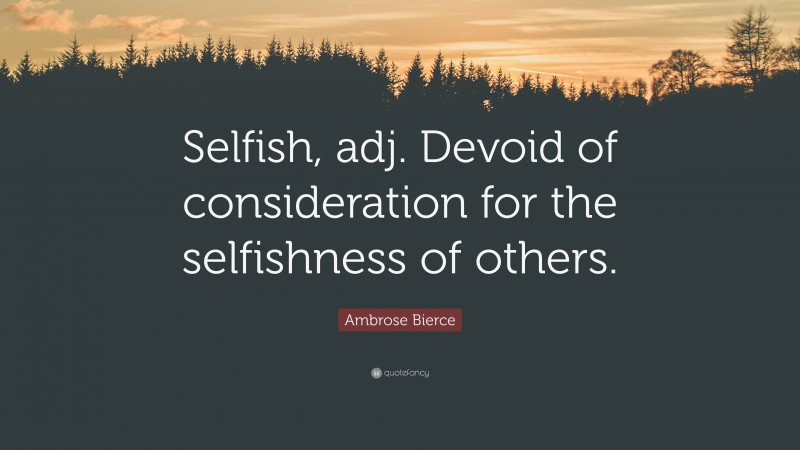 Ambrose Bierce Quote: “Selfish, adj. Devoid of consideration for the selfishness of others.”