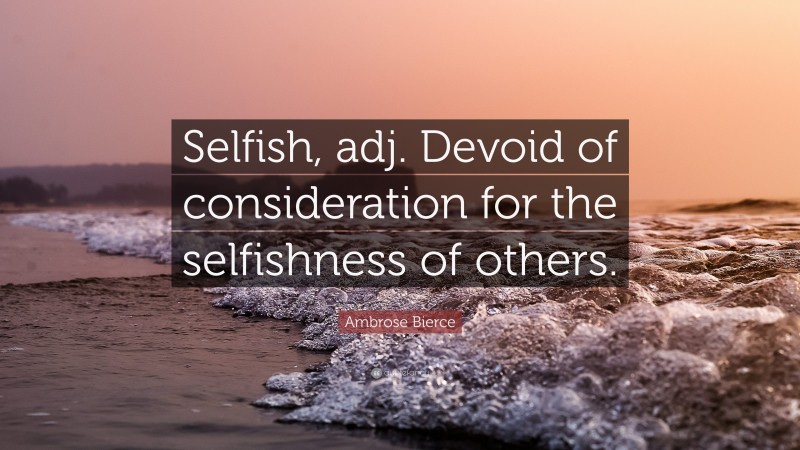 Ambrose Bierce Quote: “Selfish, adj. Devoid of consideration for the selfishness of others.”