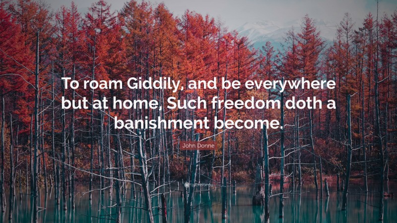 John Donne Quote: “To roam Giddily, and be everywhere but at home, Such freedom doth a banishment become.”