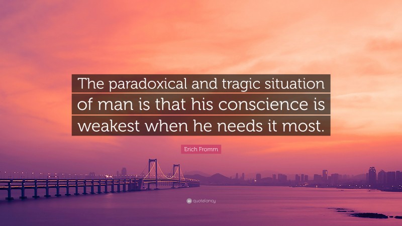 Erich Fromm Quote: “The paradoxical and tragic situation of man is that his conscience is weakest when he needs it most.”