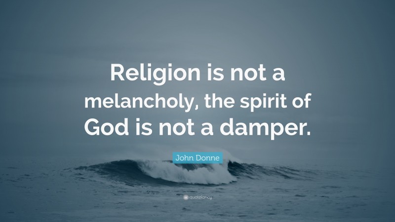 John Donne Quote: “Religion is not a melancholy, the spirit of God is not a damper.”