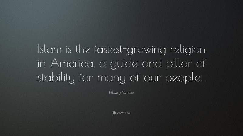 Hillary Clinton Quote: “Islam is the fastest-growing religion in America, a guide and pillar of stability for many of our people...”