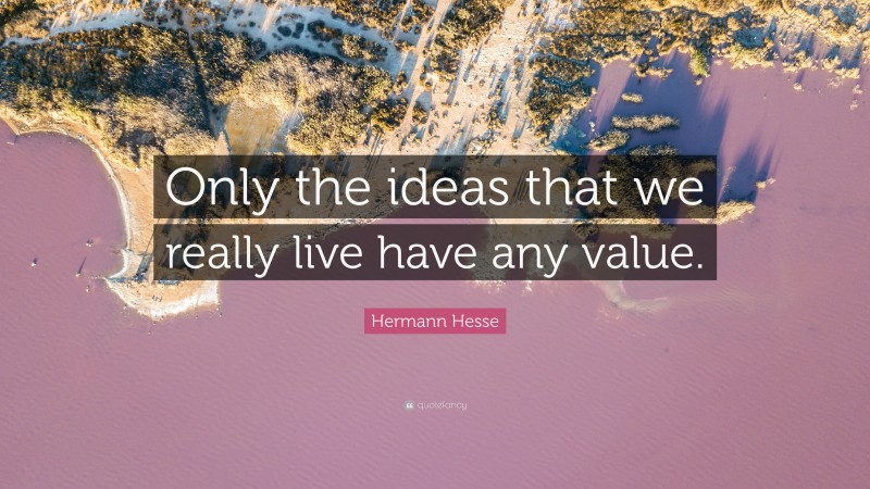 Hermann Hesse Quote: “Only the ideas that we really live have any value.”
