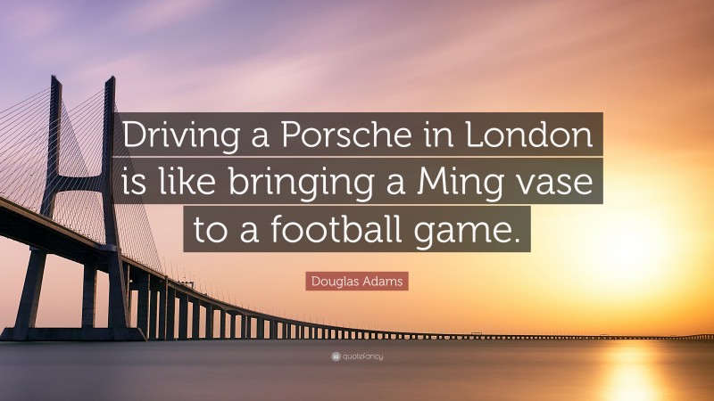 Douglas Adams Quote: “Driving a Porsche in London is like bringing a Ming vase to a football game.”