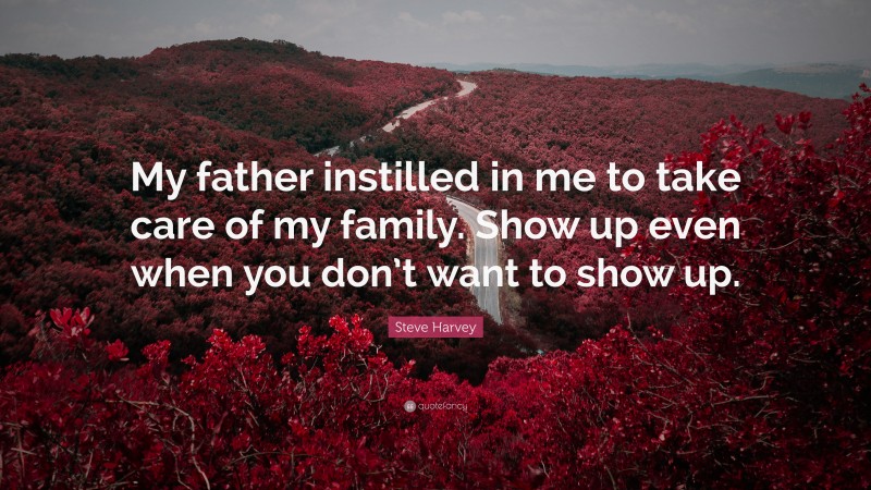 Steve Harvey Quote: “My father instilled in me to take care of my family. Show up even when you don’t want to show up.”