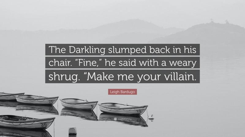 Leigh Bardugo Quote: “The Darkling slumped back in his chair. “Fine,” he said with a weary shrug. “Make me your villain.”