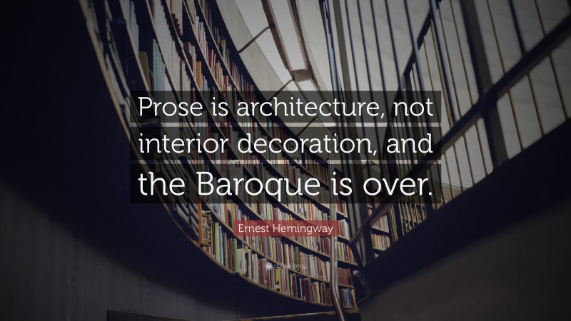 Ernest Hemingway Quote: “Prose is architecture, not interior decoration, and the Baroque is over.”
