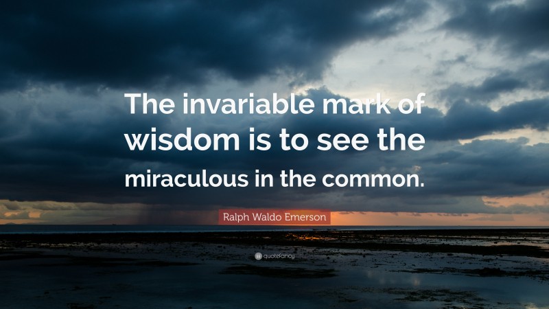 Ralph Waldo Emerson Quote: “The invariable mark of wisdom is to see the miraculous in the common.”