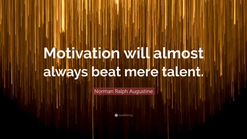 Norman Ralph Augustine Quote: “Motivation will almost always beat mere talent. ”