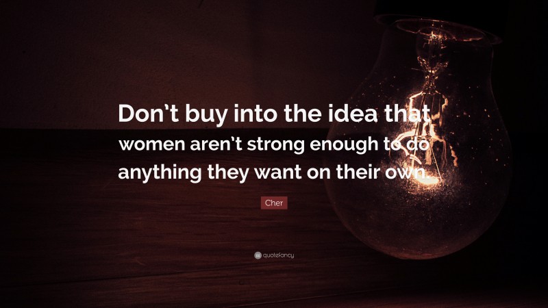 Cher Quote: “Don’t buy into the idea that women aren’t strong enough to do anything they want on their own.”