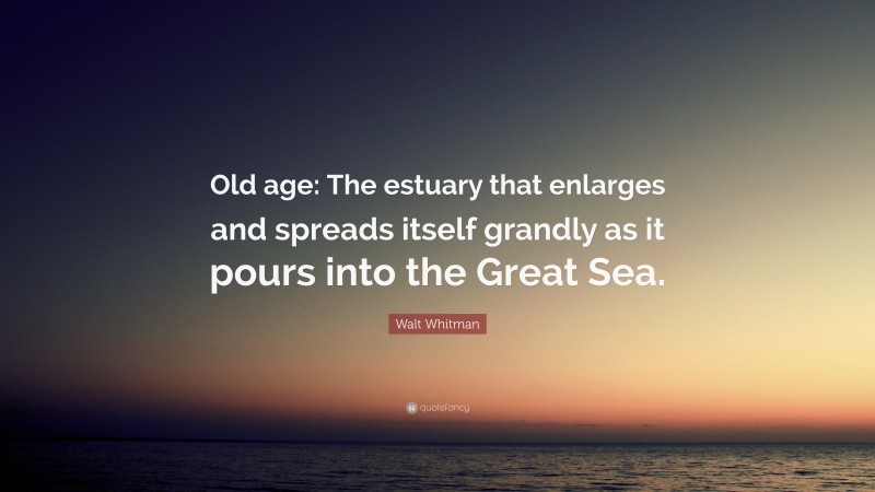 Walt Whitman Quote: “Old age: The estuary that enlarges and spreads itself grandly as it pours into the Great Sea.”
