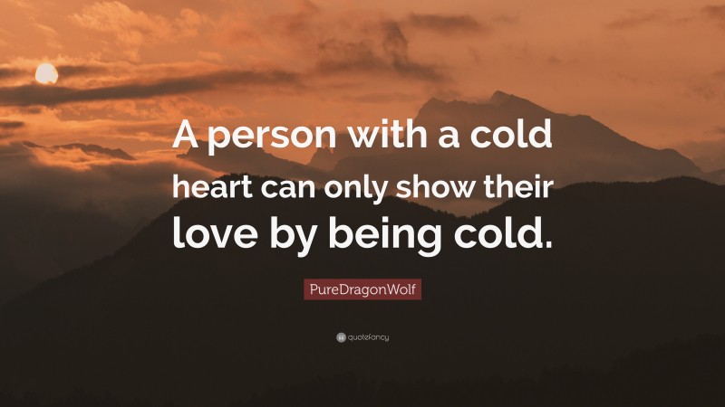 PureDragonWolf Quote: “A person with a cold heart can only show their love by being cold.”