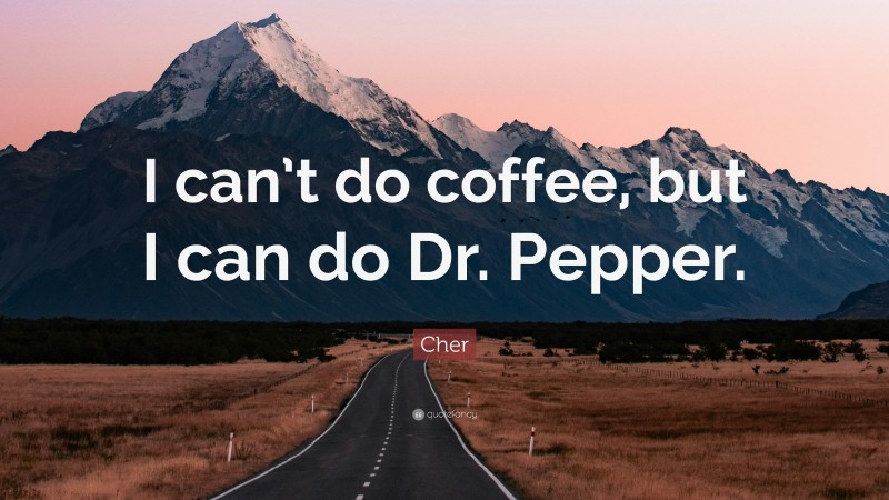 Cher Quote: “I can’t do coffee, but I can do Dr. Pepper.”