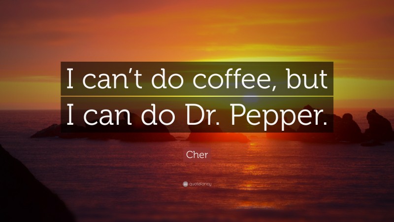 Cher Quote: “I can’t do coffee, but I can do Dr. Pepper.”
