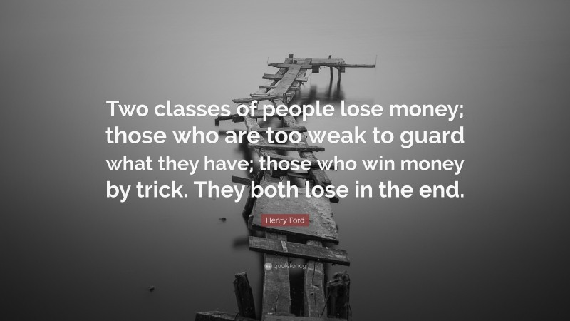 Henry Ford Quote: “Two classes of people lose money; those who are too weak to guard what they have; those who win money by trick. They both lose in the end.”