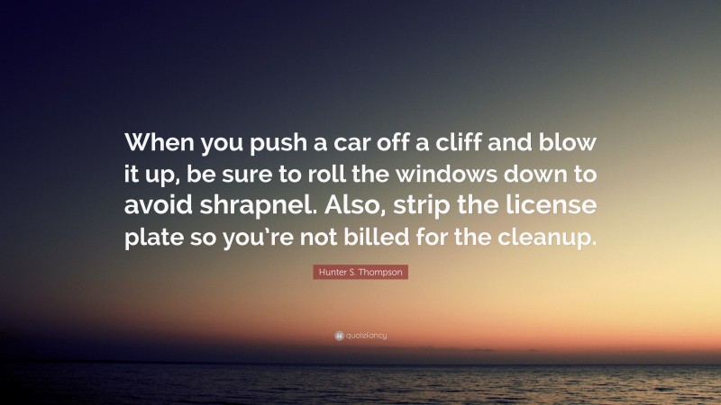 Hunter S. Thompson Quote: “When you push a car off a cliff and blow it up, be sure to roll the windows down to avoid shrapnel. Also, strip the license plate so you’re not billed for the cleanup.”