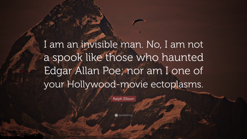 Ralph Ellison Quote: “I am an invisible man. No, I am not a spook like those who haunted Edgar Allan Poe; nor am I one of your Hollywood-movie ectoplasms.”