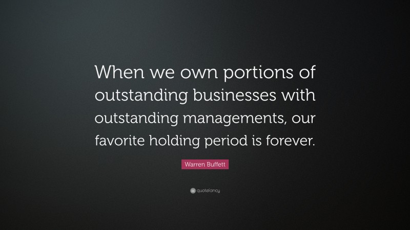 Warren Buffett Quote: “When we own portions of outstanding businesses with outstanding managements, our favorite holding period is forever.”