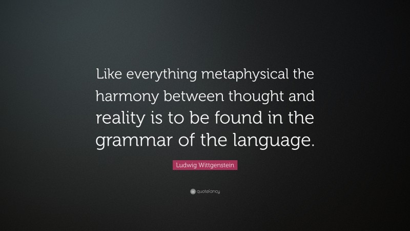 Ludwig Wittgenstein Quote: “Like everything metaphysical the harmony between thought and reality is to be found in the grammar of the language.”