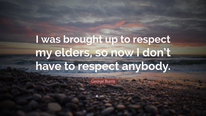 George Burns Quote: “I was brought up to respect my elders, so now I don’t have to respect anybody.”