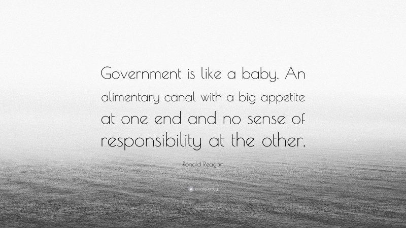 Ronald Reagan Quote: “Government is like a baby. An alimentary canal with a big appetite at one end and no sense of responsibility at the other.”