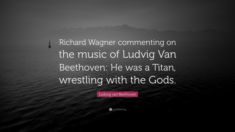 Ludwig van Beethoven Quote: “Richard Wagner commenting on the music of Ludvig Van Beethoven: He was a Titan, wrestling with the Gods.”