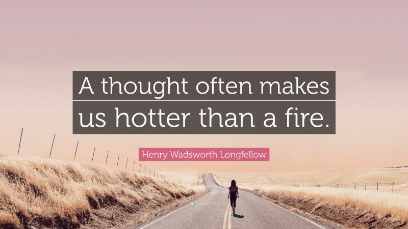 Henry Wadsworth Longfellow Quote: “A thought often makes us hotter than a fire.”