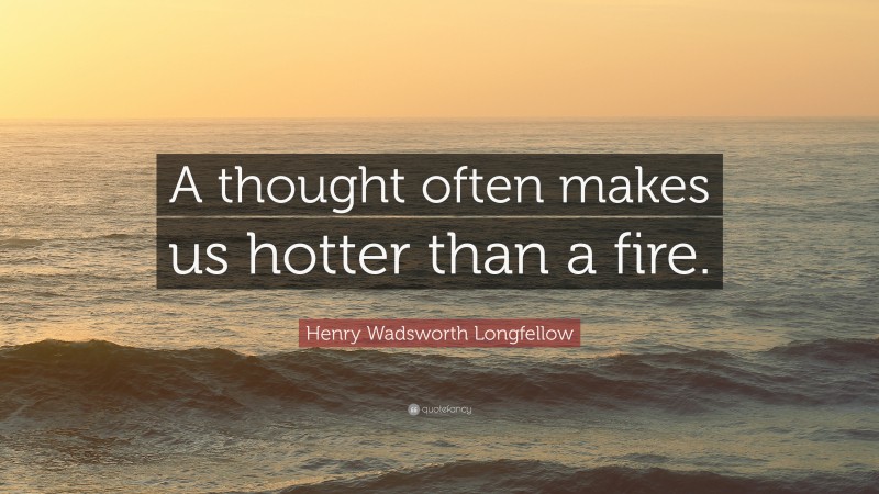 Henry Wadsworth Longfellow Quote: “A thought often makes us hotter than a fire.”