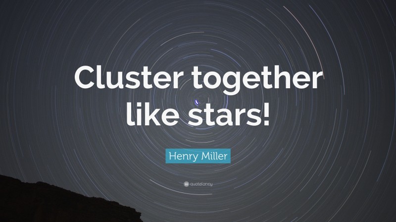 Henry Miller Quote: “Cluster together like stars!”