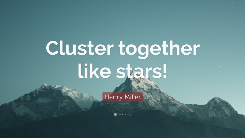 Henry Miller Quote: “Cluster together like stars!”