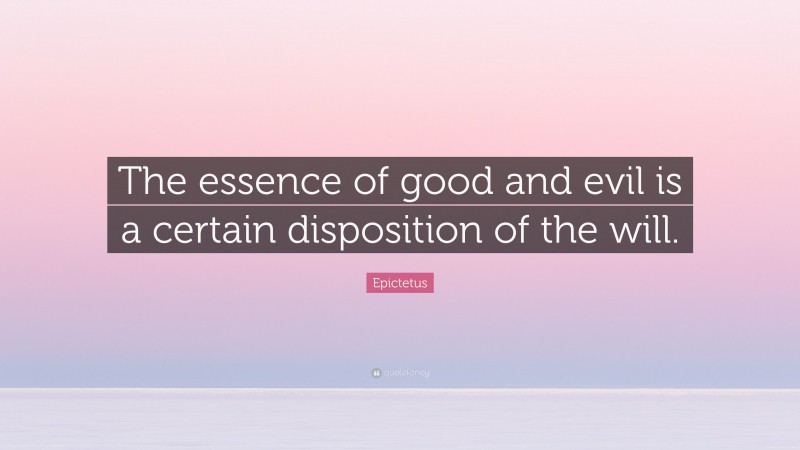Epictetus Quote: “The essence of good and evil is a certain disposition of the will.”