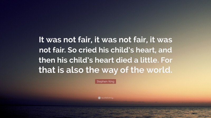 Stephen King Quote: “It was not fair, it was not fair, it was not fair. So cried his child’s heart, and then his child’s heart died a little. For that is also the way of the world.”