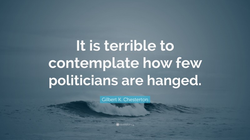 Gilbert K. Chesterton Quote: “It is terrible to contemplate how few politicians are hanged.”