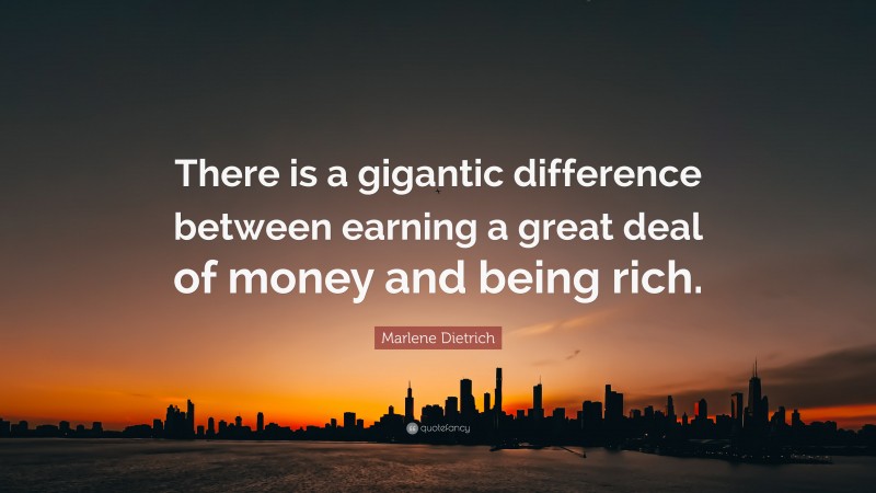 Marlene Dietrich Quote: “There is a gigantic difference between earning a great deal of money and being rich.”