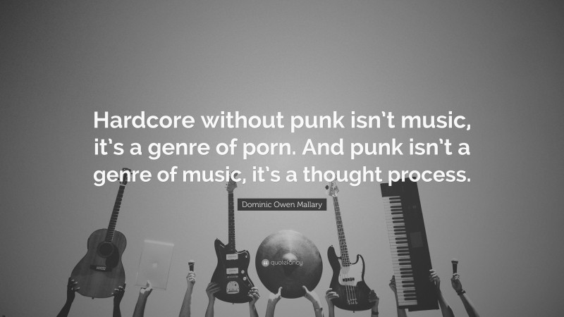 Dominic Owen Mallary Quote: “Hardcore without punk isn’t music, it’s a genre of porn. And punk isn’t a genre of music, it’s a thought process.”