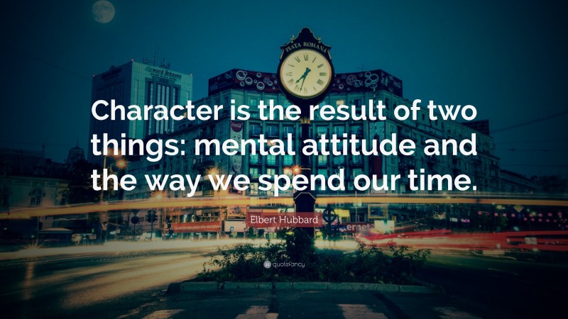 Elbert Hubbard Quote: “Character is the result of two things: mental attitude and the way we spend our time.”