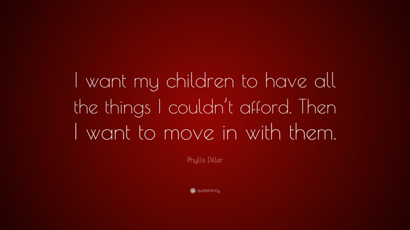 Phyllis Diller Quote: “I want my children to have all the things I couldn’t afford. Then I want to move in with them.”