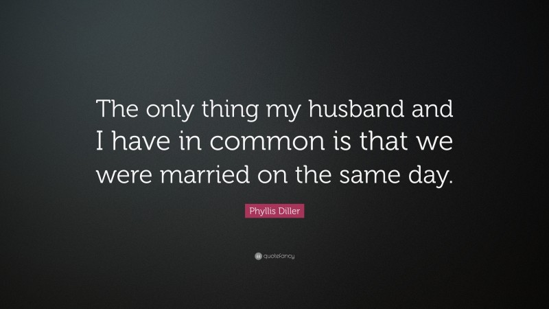 Phyllis Diller Quote: “The only thing my husband and I have in common is that we were married on the same day.”